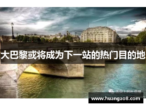 大巴黎或将成为下一站的热门目的地 大巴黎或将成为下一站的热门目的地