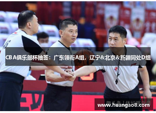 CBA俱乐部杯抽签：广东领衔A组，辽宁&北京&新疆同处D组