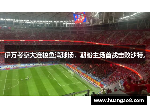 伊万考察大连梭鱼湾球场，期盼主场首战击败沙特。