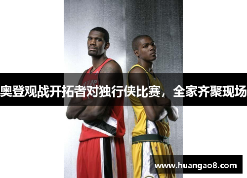 奥登观战开拓者对独行侠比赛，全家齐聚现场